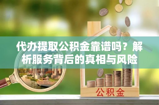 汤旺河代办提取公积金靠谱吗？解析服务背后的真相与风险