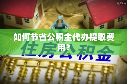 汤旺河如何节省公积金代办提取费用？