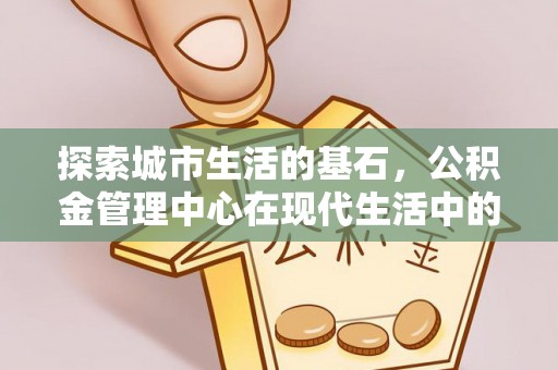 汤旺河探索城市生活的基石，公积金管理中心在现代生活中的重要角色