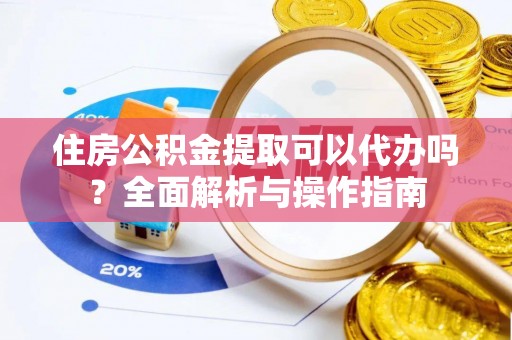 汤旺河住房公积金提取可以代办吗？全面解析与操作指南
