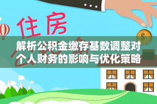 汤旺河解析公积金缴存基数调整对个人财务的影响与优化策略