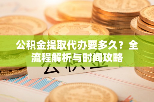 汤旺河公积金提取代办要多久？全流程解析与时间攻略