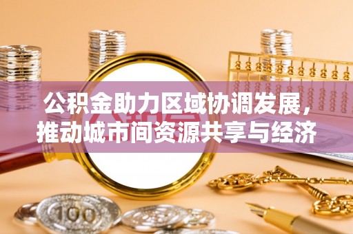 汤旺河公积金助力区域协调发展，推动城市间资源共享与经济均衡发展