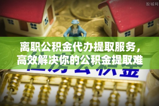 汤旺河离职公积金代办提取服务，高效解决你的公积金提取难题