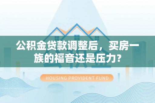 汤旺河公积金贷款调整后，买房一族的福音还是压力？