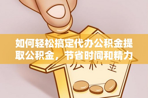 汤旺河如何轻松搞定代办公积金提取公积金，节省时间和精力的秘密武器
