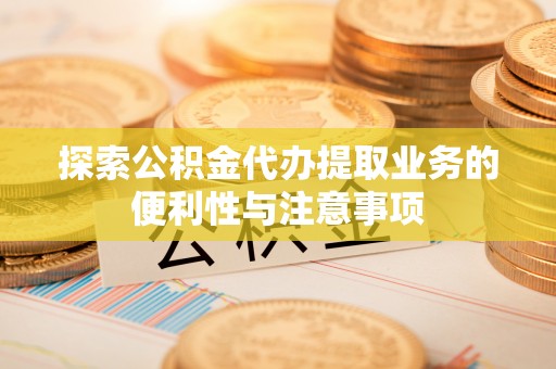 汤旺河探索公积金代办提取业务的便利性与注意事项