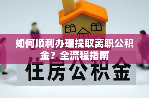 汤旺河如何顺利办理提取离职公积金？全流程指南