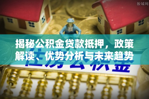 汤旺河揭秘公积金贷款抵押，政策解读、优势分析与未来趋势