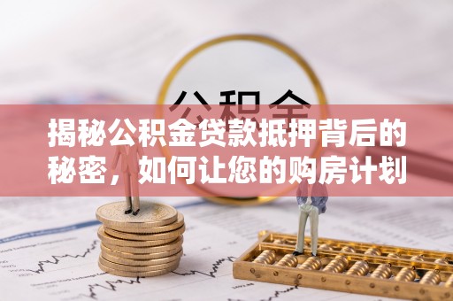 汤旺河揭秘公积金贷款抵押背后的秘密，如何让您的购房计划更轻松？
