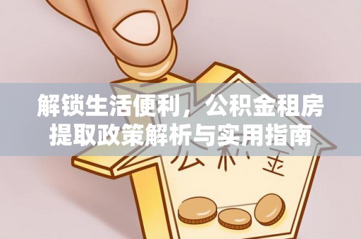 汤旺河解锁生活便利，公积金租房提取政策解析与实用指南