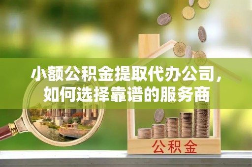 汤旺河小额公积金提取代办公司，如何选择靠谱的服务商