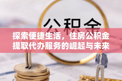 汤旺河探索便捷生活，住房公积金提取代办服务的崛起与未来趋势