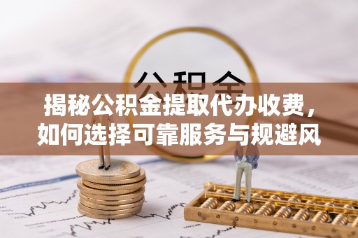 汤旺河揭秘公积金提取代办收费，如何选择可靠服务与规避风险