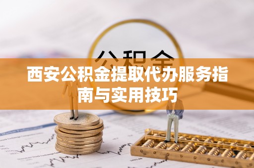 汤旺河西安公积金提取代办服务指南与实用技巧