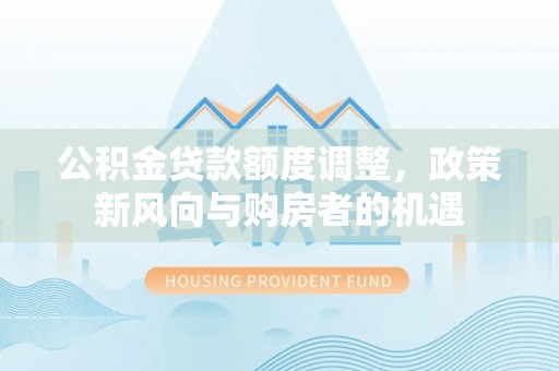 汤旺河公积金贷款额度调整，政策新风向与购房者的机遇