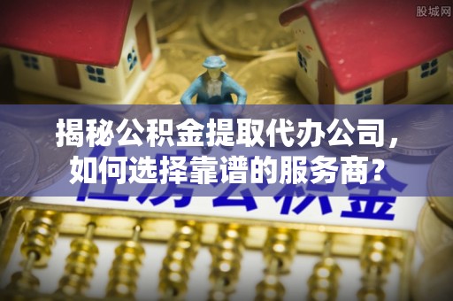 汤旺河揭秘公积金提取代办公司，如何选择靠谱的服务商？
