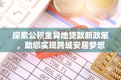 汤旺河探索公积金异地贷款新政策，助您实现跨城安居梦想