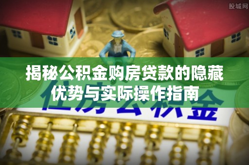 汤旺河揭秘公积金购房贷款的隐藏优势与实际操作指南
