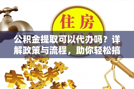 汤旺河公积金提取可以代办吗？详解政策与流程，助你轻松搞定！