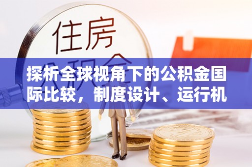 汤旺河探析全球视角下的公积金国际比较，制度设计、运行机制与未来趋势