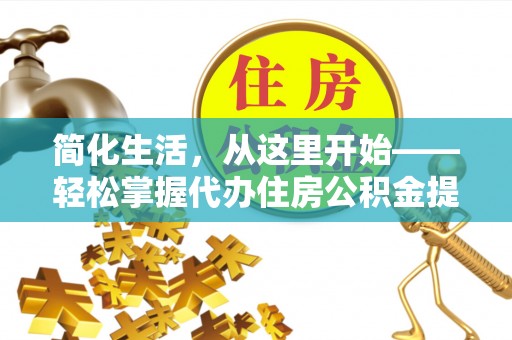 汤旺河简化生活，从这里开始——轻松掌握代办住房公积金提取全流程