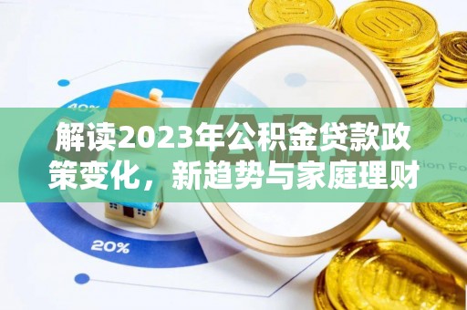 汤旺河解读2023年公积金贷款政策变化，新趋势与家庭理财规划