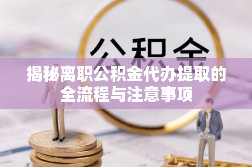 汤旺河揭秘离职公积金代办提取的全流程与注意事项