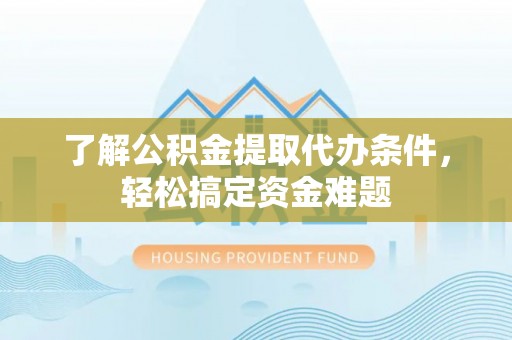 汤旺河了解公积金提取代办条件，轻松搞定资金难题