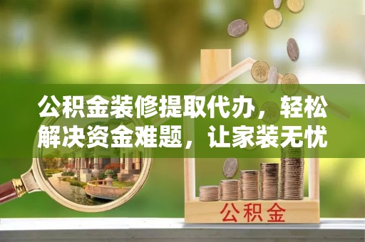 汤旺河公积金装修提取代办，轻松解决资金难题，让家装无忧