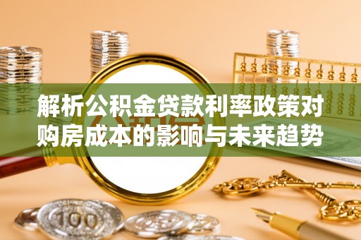汤旺河解析公积金贷款利率政策对购房成本的影响与未来趋势