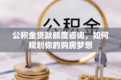 汤旺河公积金贷款额度咨询，如何规划你的购房梦想