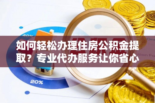 汤旺河如何轻松办理住房公积金提取？专业代办服务让你省心无忧
