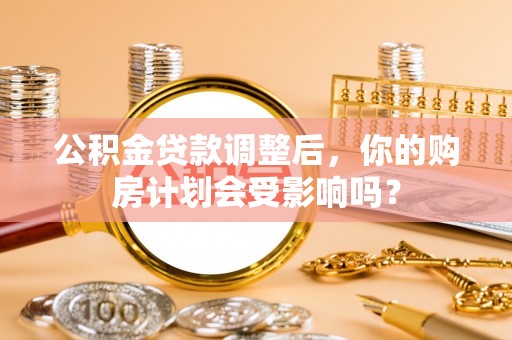 汤旺河公积金贷款调整后，你的购房计划会受影响吗？