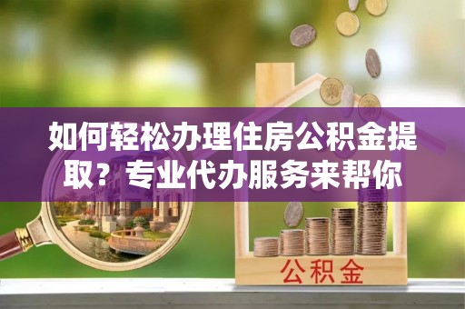 汤旺河如何轻松办理住房公积金提取？专业代办服务来帮你