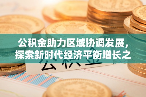 汤旺河公积金助力区域协调发展，探索新时代经济平衡增长之道