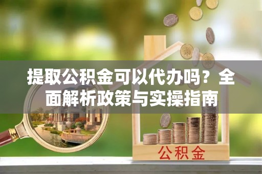 汤旺河提取公积金可以代办吗？全面解析政策与实操指南