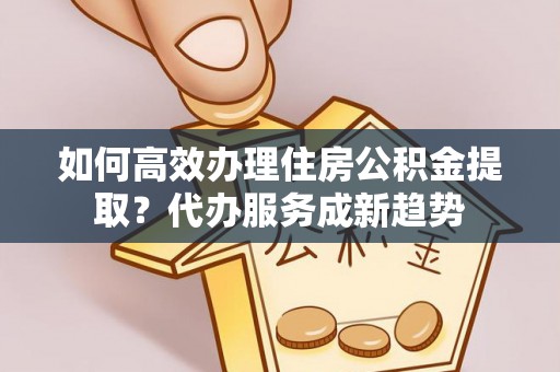汤旺河如何高效办理住房公积金提取？代办服务成新趋势