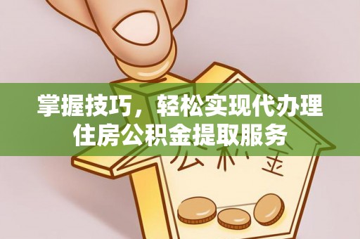 汤旺河掌握技巧，轻松实现代办理住房公积金提取服务