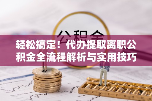 汤旺河轻松搞定！代办提取离职公积金全流程解析与实用技巧