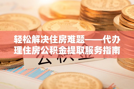 汤旺河轻松解决住房难题——代办理住房公积金提取服务指南