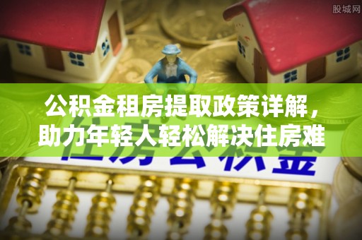 汤旺河公积金租房提取政策详解，助力年轻人轻松解决住房难题