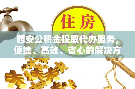 汤旺河西安公积金提取代办服务，便捷、高效、省心的解决方案