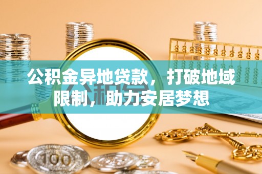 汤旺河公积金异地贷款，打破地域限制，助力安居梦想