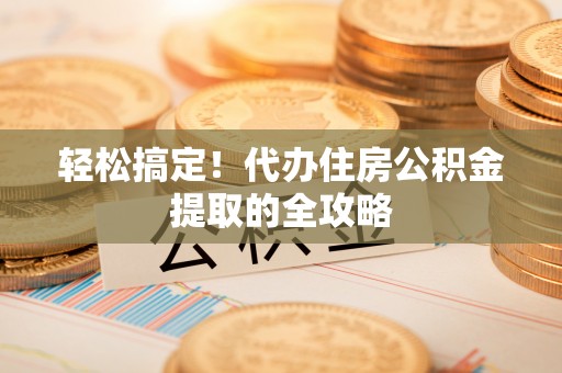 汤旺河轻松搞定！代办住房公积金提取的全攻略