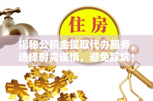 汤旺河揭秘公积金提取代办服务，选择时需谨慎，避免踩坑！