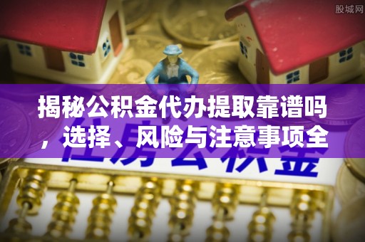 汤旺河揭秘公积金代办提取靠谱吗，选择、风险与注意事项全解析