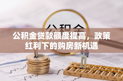 汤旺河公积金贷款额度提高，政策红利下的购房新机遇