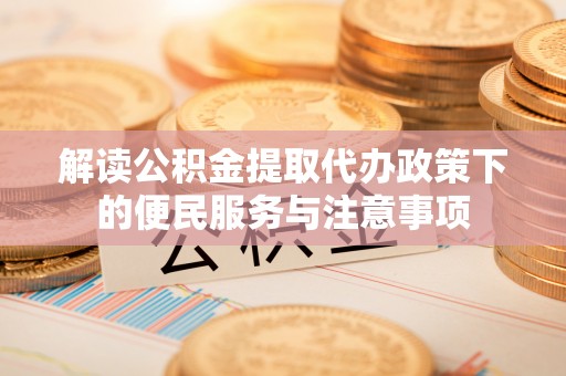 汤旺河解读公积金提取代办政策下的便民服务与注意事项