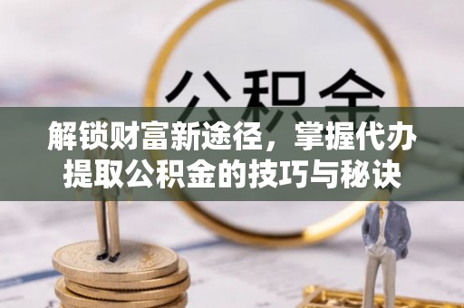汤旺河解锁财富新途径，掌握代办提取公积金的技巧与秘诀